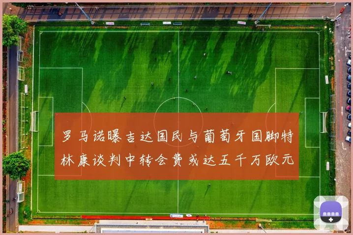 罗马诺曝吉达国民与葡萄牙国脚特林康谈判中转会费或达五千万欧元