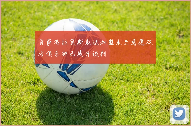 贡萨洛拉莫斯表达加盟米兰意愿双方俱乐部已展开谈判