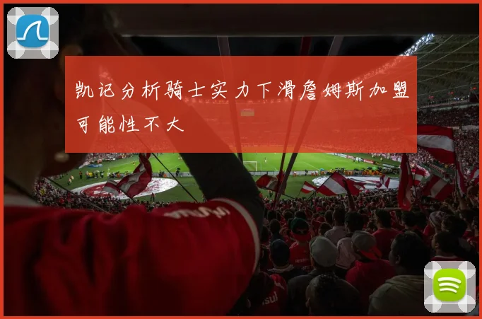 凯记分析骑士实力下滑詹姆斯加盟可能性不大
