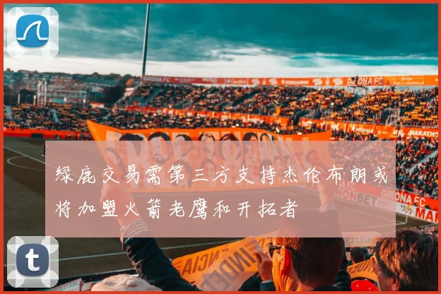 绿鹿交易需第三方支持杰伦布朗或将加盟火箭老鹰和开拓者
