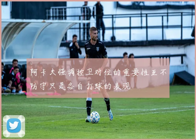 阿卡夫强调控卫对位的重要性互不防守只是各自打球的表现