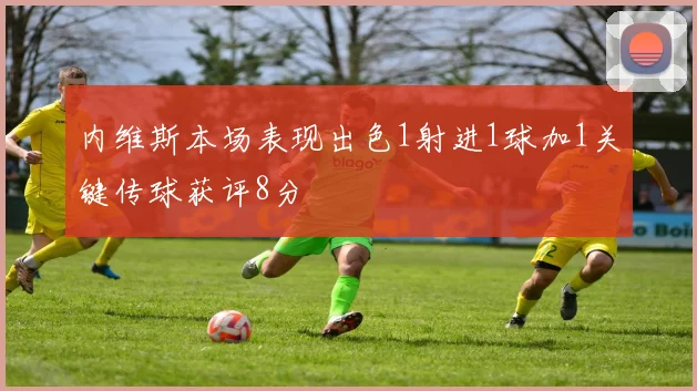 内维斯本场表现出色1射进1球加1关键传球获评8分