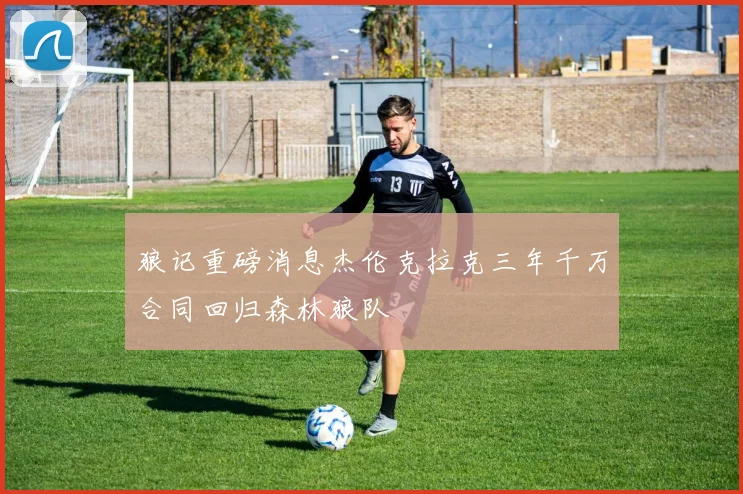 狼记重磅消息杰伦克拉克三年千万合同回归森林狼队
