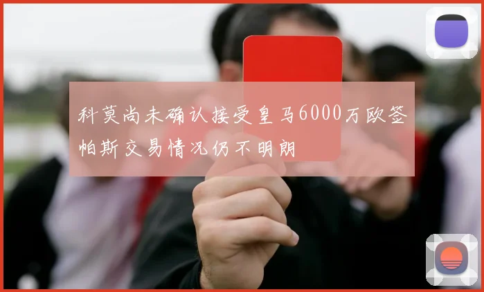 科莫尚未确认接受皇马6000万欧签帕斯交易情况仍不明朗