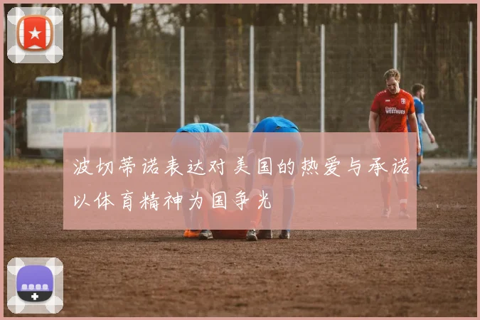 波切蒂诺表达对美国的热爱与承诺以体育精神为国争光