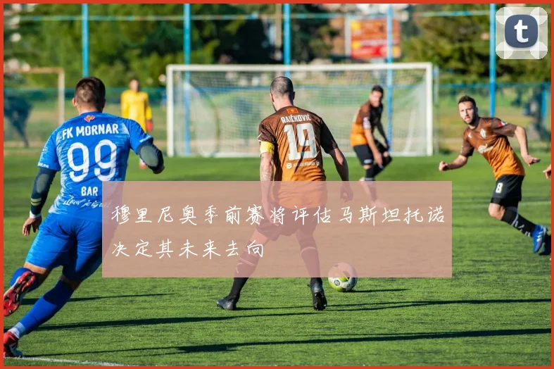 穆里尼奥季前赛将评估马斯坦托诺决定其未来去向