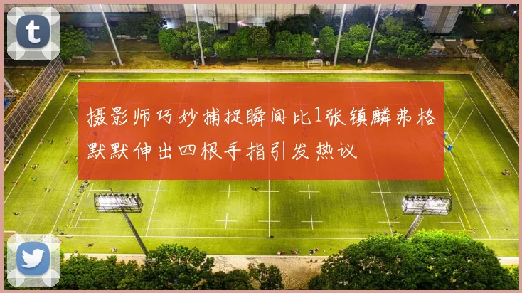 摄影师巧妙捕捉瞬间比1张镇麟弗格默默伸出四根手指引发热议