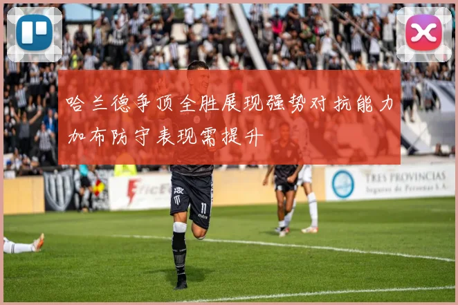 哈兰德争顶全胜展现强势对抗能力加布防守表现需提升