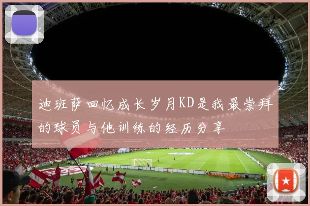 迪班萨回忆成长岁月KD是我最崇拜的球员与他训练的经历分享