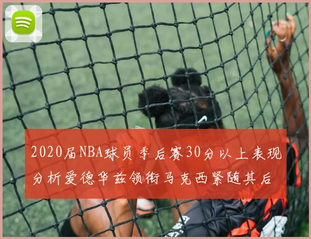 2020届NBA球员季后赛30分以上表现分析爱德华兹领衔马克西紧随其后哈利表现不俗